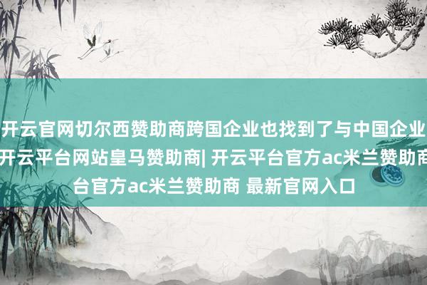 开云官网切尔西赞助商跨国企业也找到了与中国企业合营的新主义-开云平台网站皇马赞助商| 开云平台官方ac米兰赞助商 最新官网入口
