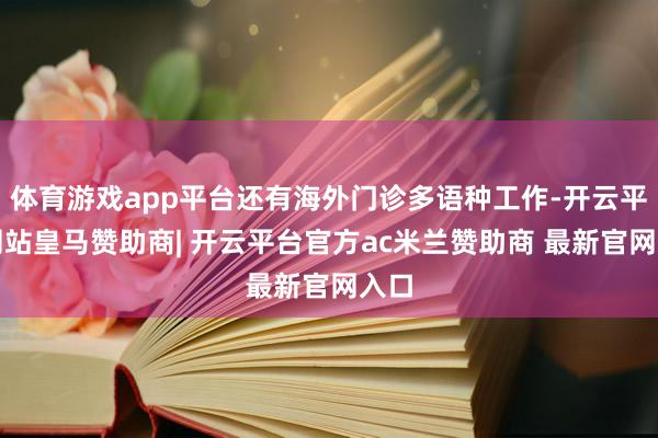 体育游戏app平台还有海外门诊多语种工作-开云平台网站皇马赞助商| 开云平台官方ac米兰赞助商 最新官网入口