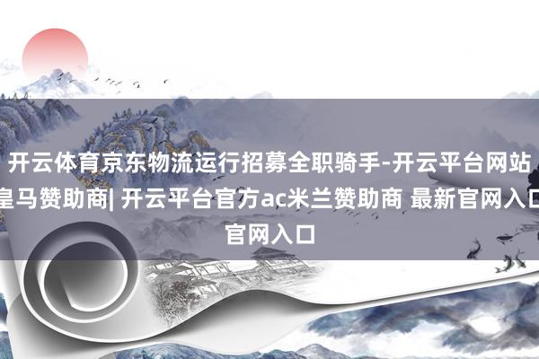 开云体育京东物流运行招募全职骑手-开云平台网站皇马赞助商| 开云平台官方ac米兰赞助商 最新官网入口