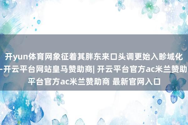 开yun体育网象征着其胖东来口头调更始入畛域化、系统化的阶段-开云平台网站皇马赞助商| 开云平台官方ac米兰赞助商 最新官网入口