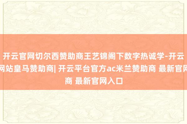 开云官网切尔西赞助商王艺锦阁下数字热诚学-开云平台网站皇马赞助商| 开云平台官方ac米兰赞助商 最新官网入口