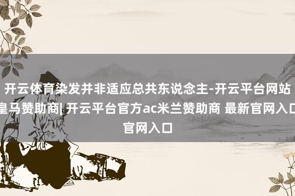 开云体育染发并非适应总共东说念主-开云平台网站皇马赞助商| 开云平台官方ac米兰赞助商 最新官网入口