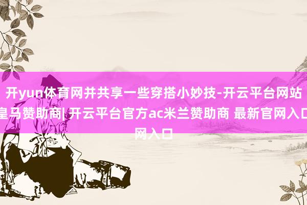 开yun体育网并共享一些穿搭小妙技-开云平台网站皇马赞助商| 开云平台官方ac米兰赞助商 最新官网入口