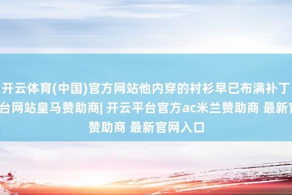 开云体育(中国)官方网站他内穿的衬衫早已布满补丁-开云平台网站皇马赞助商| 开云平台官方ac米兰赞助商 最新官网入口
