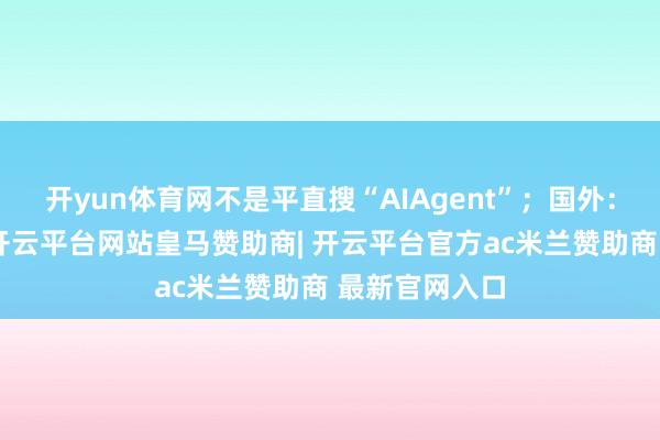 开yun体育网不是平直搜“AIAgent”；国外：热度高多了-开云平台网站皇马赞助商| 开云平台官方ac米兰赞助商 最新官网入口