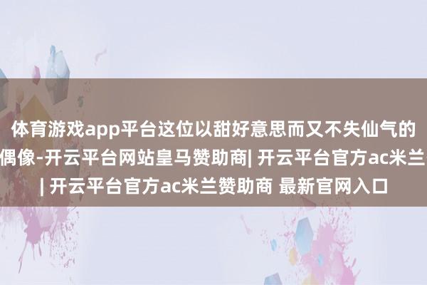 体育游戏app平台这位以甜好意思而又不失仙气的穿搭作风著称的前锋偶像-开云平台网站皇马赞助商| 开云平台官方ac米兰赞助商 最新官网入口