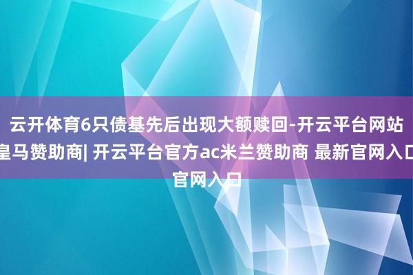 云开体育6只债基先后出现大额赎回-开云平台网站皇马赞助商| 开云平台官方ac米兰赞助商 最新官网入口