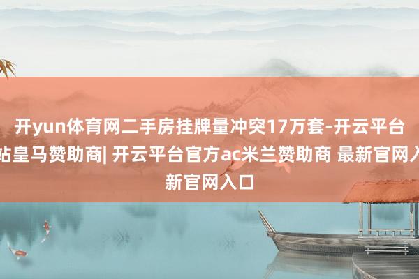 开yun体育网二手房挂牌量冲突17万套-开云平台网站皇马赞助商| 开云平台官方ac米兰赞助商 最新官网入口