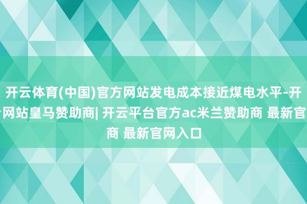 开云体育(中国)官方网站发电成本接近煤电水平-开云平台网站皇马赞助商| 开云平台官方ac米兰赞助商 最新官网入口