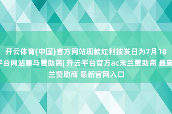 开云体育(中国)官方网站现款红利披发日为7月18日-开云平台网站皇马赞助商| 开云平台官方ac米兰赞助商 最新官网入口