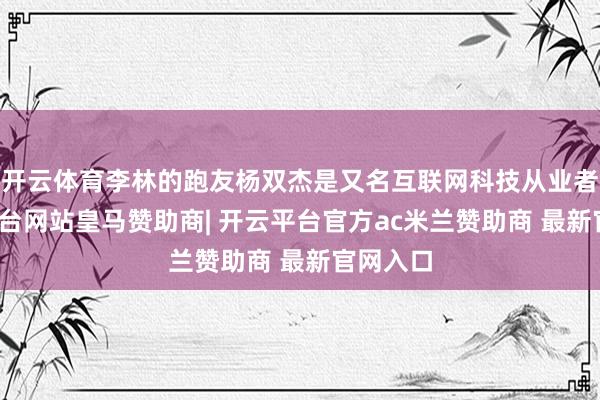开云体育李林的跑友杨双杰是又名互联网科技从业者-开云平台网站皇马赞助商| 开云平台官方ac米兰赞助商 最新官网入口