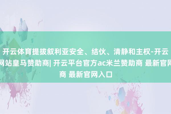 开云体育提拔叙利亚安全、结伙、清静和主权-开云平台网站皇马赞助商| 开云平台官方ac米兰赞助商 最新官网入口