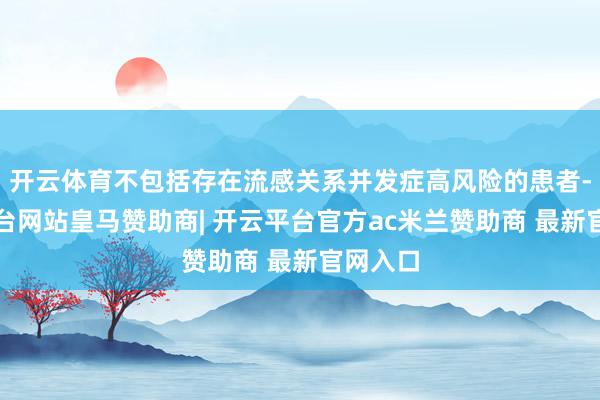 开云体育不包括存在流感关系并发症高风险的患者-开云平台网站皇马赞助商| 开云平台官方ac米兰赞助商 最新官网入口