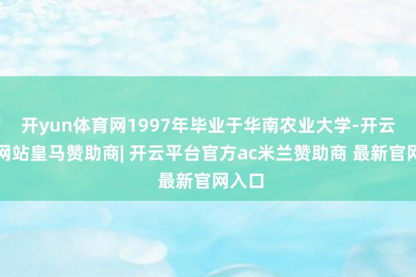 开yun体育网1997年毕业于华南农业大学-开云平台网站皇马赞助商| 开云平台官方ac米兰赞助商 最新官网入口