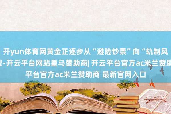 开yun体育网黄金正逐步从“避险钞票”向“轨制风险对冲器具”转型-开云平台网站皇马赞助商| 开云平台官方ac米兰赞助商 最新官网入口
