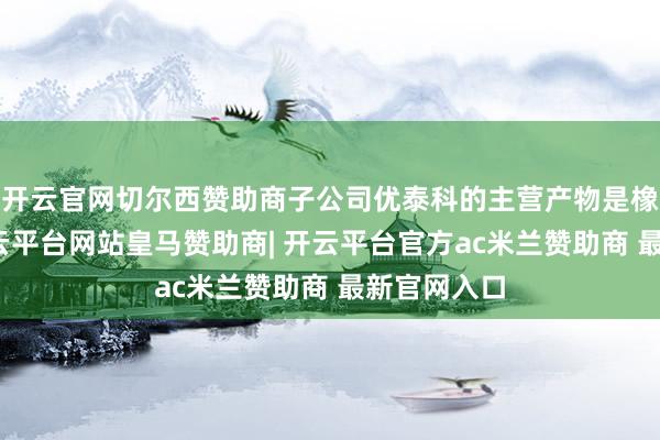 开云官网切尔西赞助商子公司优泰科的主营产物是橡塑密封-开云平台网站皇马赞助商| 开云平台官方ac米兰赞助商 最新官网入口