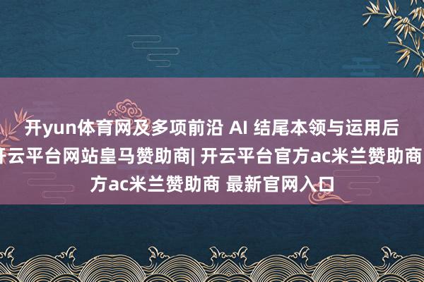 开yun体育网及多项前沿 AI 结尾本领与运用后果重磅亮相-开云平台网站皇马赞助商| 开云平台官方ac米兰赞助商 最新官网入口