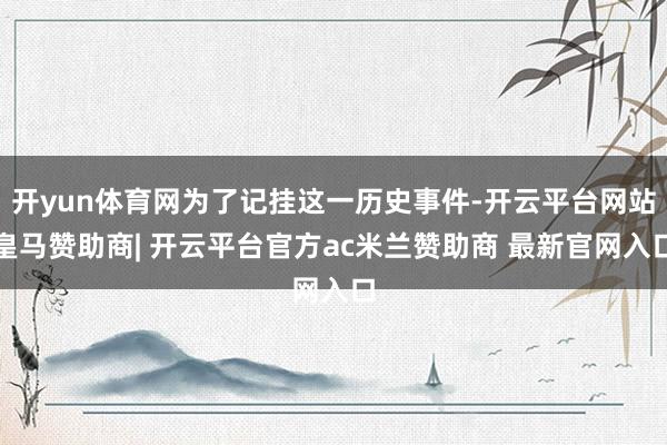 开yun体育网为了记挂这一历史事件-开云平台网站皇马赞助商| 开云平台官方ac米兰赞助商 最新官网入口