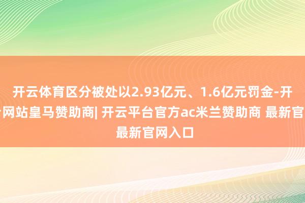 开云体育区分被处以2.93亿元、1.6亿元罚金-开云平台网站皇马赞助商| 开云平台官方ac米兰赞助商 最新官网入口