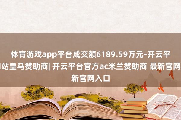 体育游戏app平台成交额6189.59万元-开云平台网站皇马赞助商| 开云平台官方ac米兰赞助商 最新官网入口