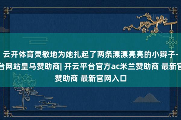 云开体育灵敏地为她扎起了两条漂漂亮亮的小辫子-开云平台网站皇马赞助商| 开云平台官方ac米兰赞助商 最新官网入口