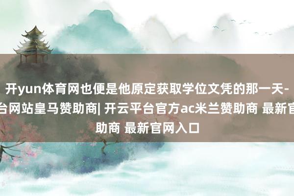 开yun体育网也便是他原定获取学位文凭的那一天-开云平台网站皇马赞助商| 开云平台官方ac米兰赞助商 最新官网入口