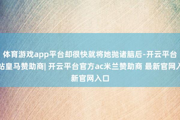 体育游戏app平台却很快就将她抛诸脑后-开云平台网站皇马赞助商| 开云平台官方ac米兰赞助商 最新官网入口