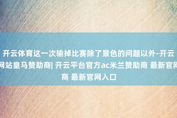 开云体育这一次输掉比赛除了景色的问题以外-开云平台网站皇马赞助商| 开云平台官方ac米兰赞助商 最新官网入口