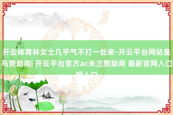 开云体育林女士几乎气不打一处来-开云平台网站皇马赞助商| 开云平台官方ac米兰赞助商 最新官网入口