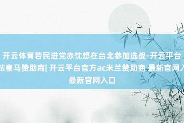 开云体育若民进党赤忱想在台北参加选战-开云平台网站皇马赞助商| 开云平台官方ac米兰赞助商 最新官网入口