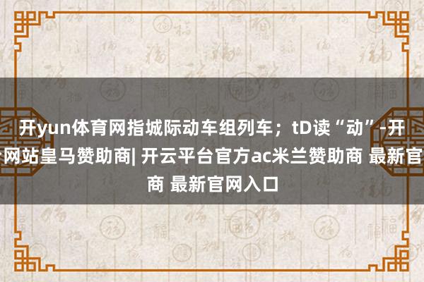 开yun体育网指城际动车组列车；tD读“动”-开云平台网站皇马赞助商| 开云平台官方ac米兰赞助商 最新官网入口