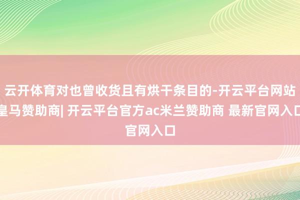 云开体育对也曾收货且有烘干条目的-开云平台网站皇马赞助商| 开云平台官方ac米兰赞助商 最新官网入口