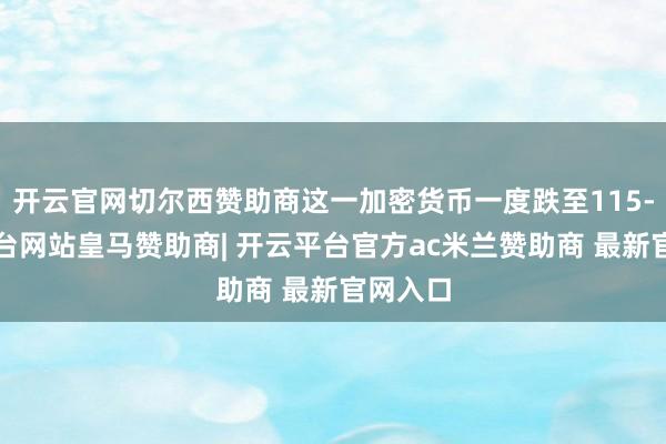 开云官网切尔西赞助商这一加密货币一度跌至115-开云平台网站皇马赞助商| 开云平台官方ac米兰赞助商 最新官网入口