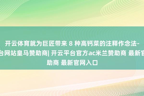 开云体育就为巨匠带来 8 种高钙菜的注释作念法-开云平台网站皇马赞助商| 开云平台官方ac米兰赞助商 最新官网入口