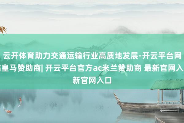 云开体育助力交通运输行业高质地发展-开云平台网站皇马赞助商| 开云平台官方ac米兰赞助商 最新官网入口