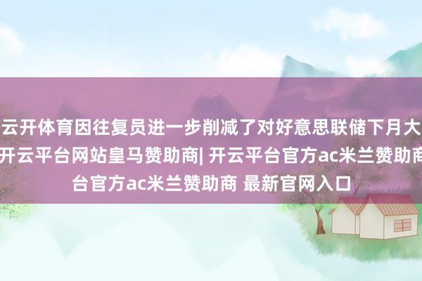 云开体育因往复员进一步削减了对好意思联储下月大幅降息的押注-开云平台网站皇马赞助商| 开云平台官方ac米兰赞助商 最新官网入口