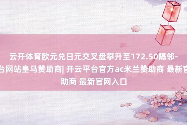 云开体育欧元兑日元交叉盘攀升至172.50隔邻-开云平台网站皇马赞助商| 开云平台官方ac米兰赞助商 最新官网入口