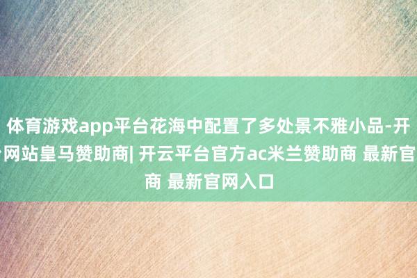 体育游戏app平台花海中配置了多处景不雅小品-开云平台网站皇马赞助商| 开云平台官方ac米兰赞助商 最新官网入口