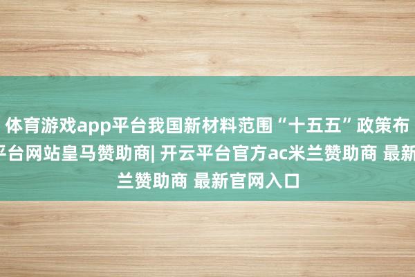 体育游戏app平台我国新材料范围“十五五”政策布局-开云平台网站皇马赞助商| 开云平台官方ac米兰赞助商 最新官网入口