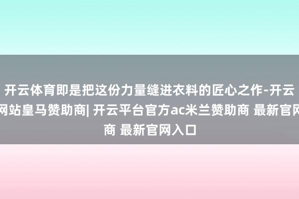 开云体育即是把这份力量缝进衣料的匠心之作-开云平台网站皇马赞助商| 开云平台官方ac米兰赞助商 最新官网入口