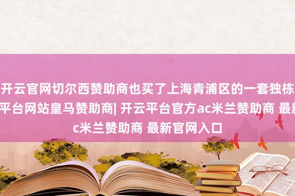 开云官网切尔西赞助商也买了上海青浦区的一套独栋别墅-开云平台网站皇马赞助商| 开云平台官方ac米兰赞助商 最新官网入口