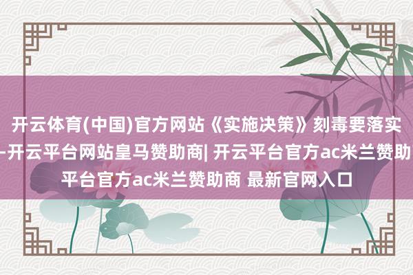 开云体育(中国)官方网站《实施决策》刻毒要落实十方面重心任务-开云平台网站皇马赞助商| 开云平台官方ac米兰赞助商 最新官网入口