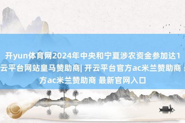 开yun体育网2024年中央和宁夏涉农资金参加达127.8亿元-开云平台网站皇马赞助商| 开云平台官方ac米兰赞助商 最新官网入口
