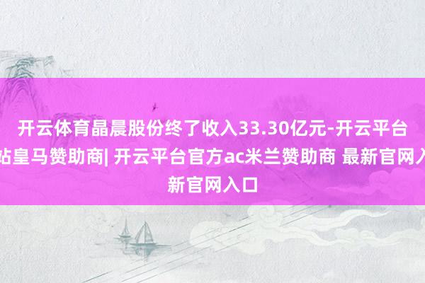 开云体育晶晨股份终了收入33.30亿元-开云平台网站皇马赞助商| 开云平台官方ac米兰赞助商 最新官网入口