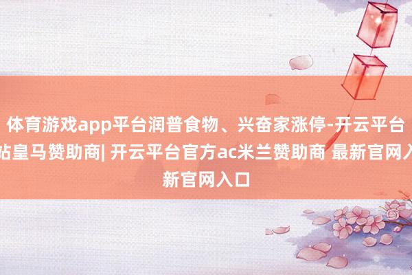 体育游戏app平台润普食物、兴奋家涨停-开云平台网站皇马赞助商| 开云平台官方ac米兰赞助商 最新官网入口