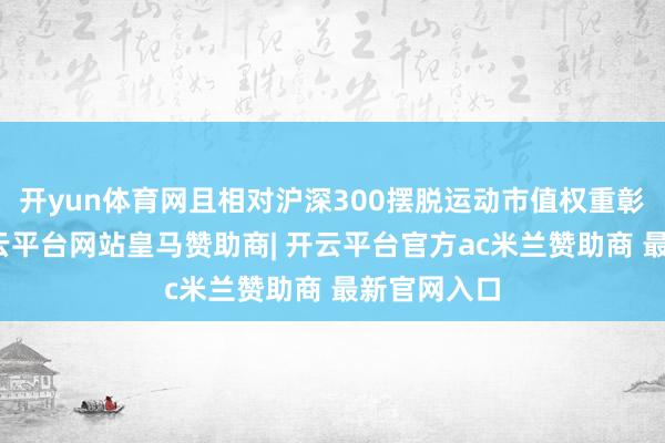 开yun体育网且相对沪深300摆脱运动市值权重彰着低配-开云平台网站皇马赞助商| 开云平台官方ac米兰赞助商 最新官网入口