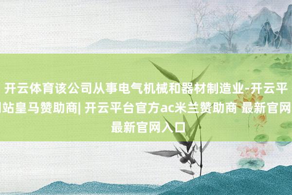 开云体育该公司从事电气机械和器材制造业-开云平台网站皇马赞助商| 开云平台官方ac米兰赞助商 最新官网入口