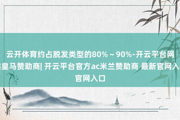 云开体育约占脱发类型的80%～90%-开云平台网站皇马赞助商| 开云平台官方ac米兰赞助商 最新官网入口