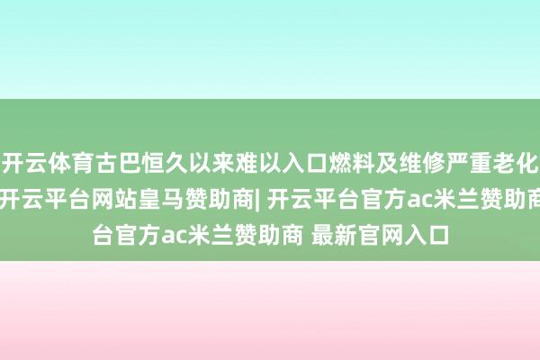 开云体育古巴恒久以来难以入口燃料及维修严重老化的发电厂成立-开云平台网站皇马赞助商| 开云平台官方ac米兰赞助商 最新官网入口