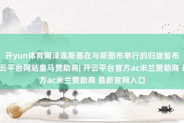 开yun体育网泽连斯基在与斯图布举行的归拢髻布会上默示-开云平台网站皇马赞助商| 开云平台官方ac米兰赞助商 最新官网入口